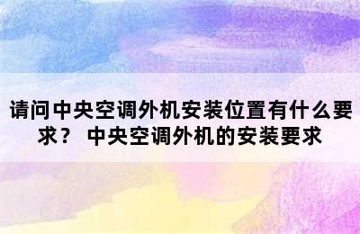 请问中央空调外机安装位置有什么要求？ 中央空调外机的安装要求